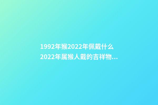 1992年猴2022年佩戴什么2022年属猴人戴的吉祥物 2022年属猴带什么好-第1张-观点-玄机派
